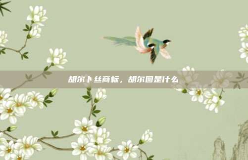 胡尔卜丝商标,胡尔图是什么