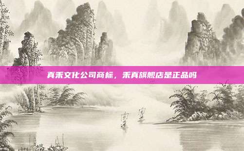 真禾文化公司商标，禾真旗舰店是正品吗