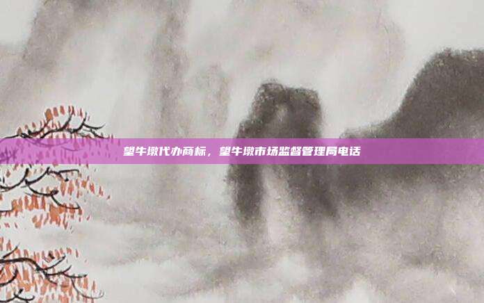 望牛墩代办商标，望牛墩市场监督管理局电话