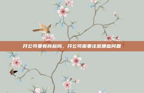 开公司要有商标吗,开公司需要注意哪些问题