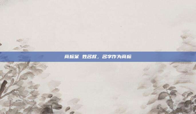 商标案 姓名权，名字作为商标
