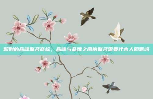 和别的品牌联名商标，品牌与品牌之间的联名需要代言人同意吗