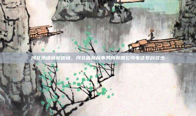 河北承德商标咨询，河北省商标事务所有限公司电话号码多少