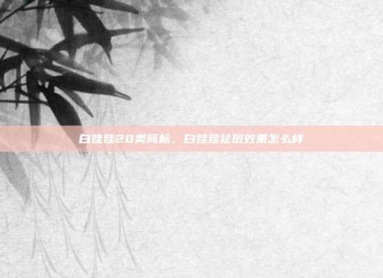 白娃娃20类商标，白娃娃祛斑效果怎么样