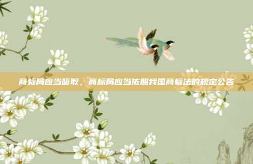 商标局应当听取,商标局应当依照我国商标法的规定公告