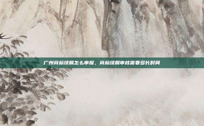 广州商标续展怎么申报,商标续展审核需要多长时间