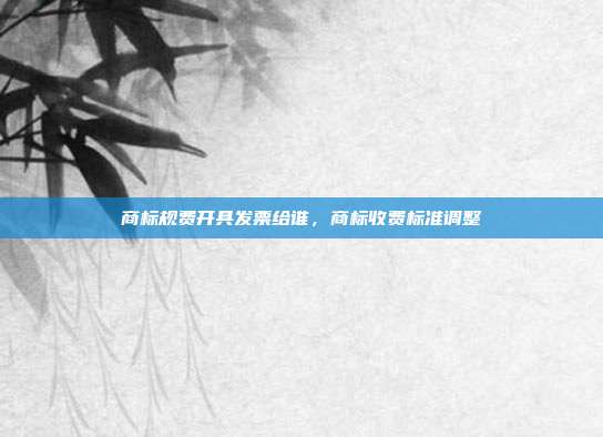 商标规费开具发票给谁，商标收费标准调整