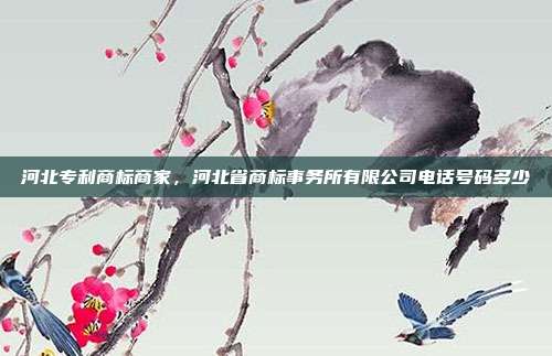 河北专利商标商家，河北省商标事务所有限公司电话号码多少
