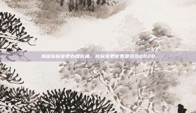 海淀商标变更办理价格，商标变更官费是多少2020