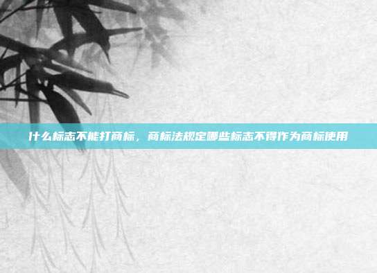 什么标志不能打商标,商标法规定哪些标志不得作为商标使用