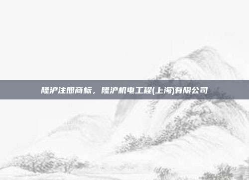 隆沪注册商标,隆沪机电工程(上海)有限公司