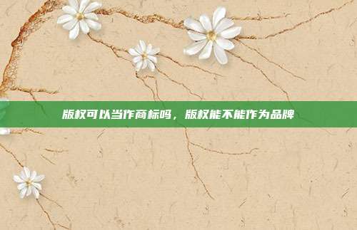 版权可以当作商标吗,版权能不能作为品牌