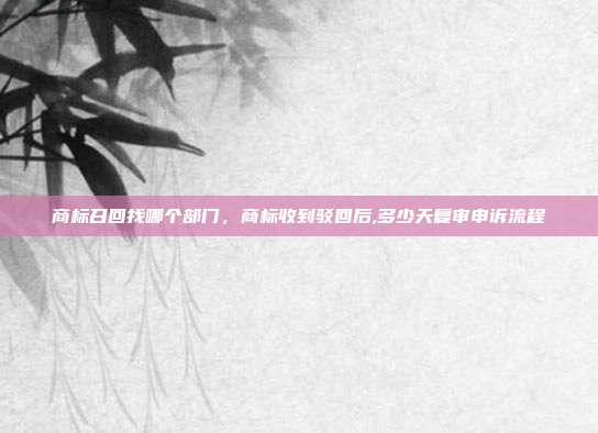 商标召回找哪个部门,商标收到驳回后,多少天复审申诉流程
