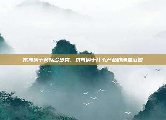 木耳属于商标多少类,木耳属于什么产品的销售范围