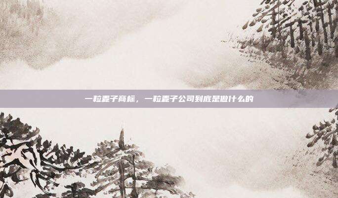 一粒麦子商标，一粒麦子公司到底是做什么的