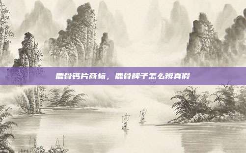 鹿骨钙片商标，鹿骨牌子怎么辨真假