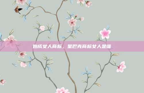 始成女人商标,星巴克商标女人是谁