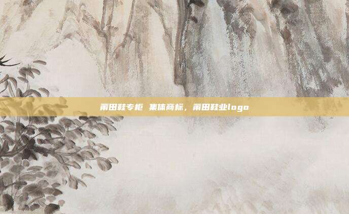 莆田鞋专柜 集体商标,莆田鞋业logo