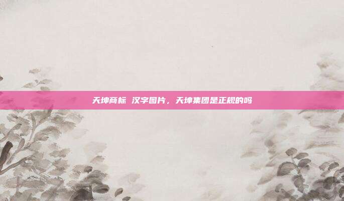 天坤商标 汉字图片,天坤集团是正规的吗