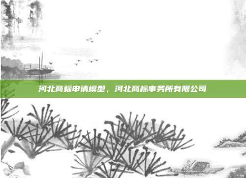 河北商标申请模型,河北商标事务所有限公司