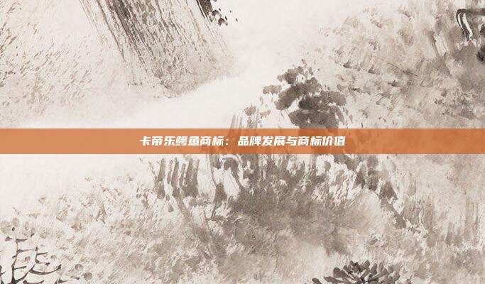卡帝乐鳄鱼商标:品牌发展与商标价值