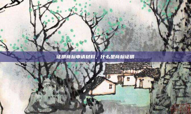 证明商标申请材料,什么是商标证明