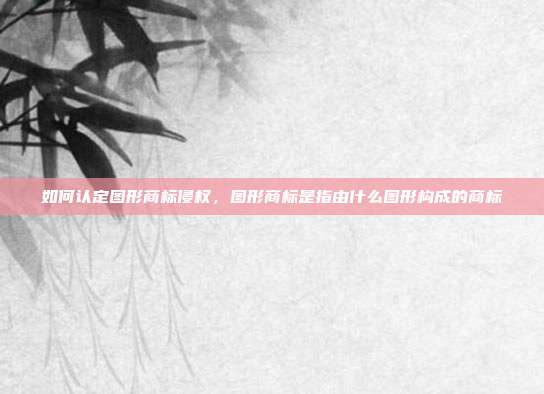 如何认定图形商标侵权,图形商标是指由什么图形构成的商标