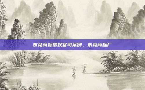 东莞商标侵权官司案例,东莞商标厂