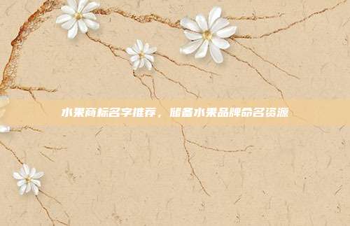 水果商标名字推荐,储备水果品牌命名资源