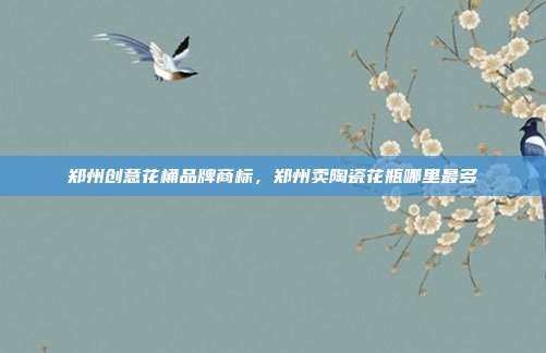 郑州创意花桶品牌商标,郑州卖陶瓷花瓶哪里最多