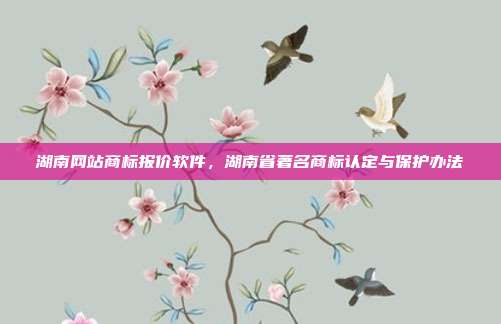 湖南网站商标报价软件，湖南省著名商标认定与保护办法