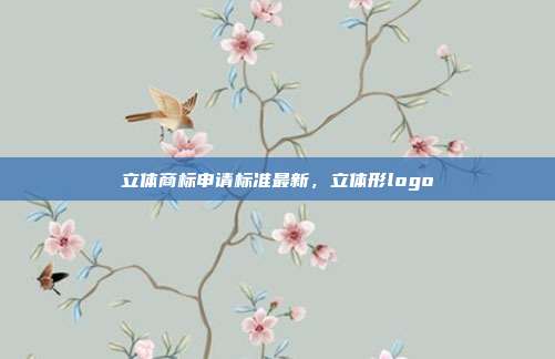 立体商标申请标准最新,立体形logo