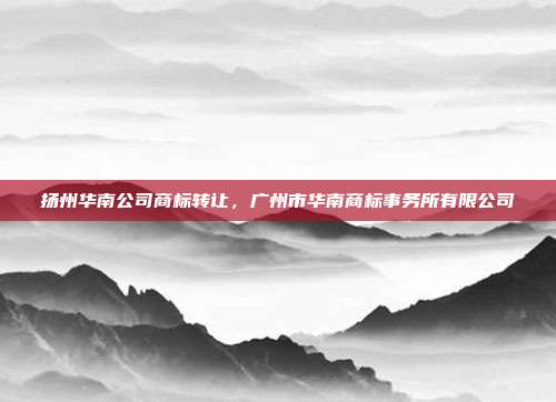 扬州华南公司商标转让,广州市华南商标事务所有限公司