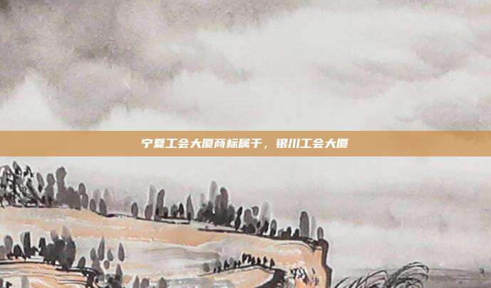 宁夏工会大厦商标属于,银川工会大厦