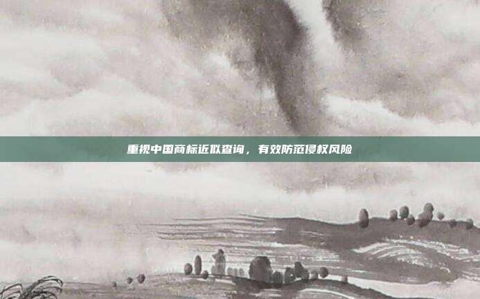 重视中国商标近似查询,有效防范侵权风险