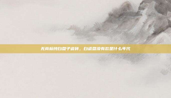 无商标纯白盘子瓷砖,白瓷盘没有款是什么年代