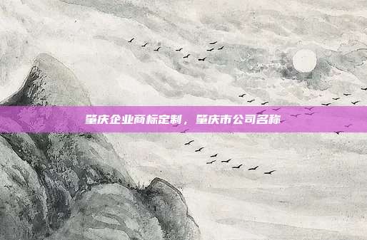 肇庆企业商标定制，肇庆市公司名称