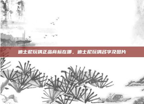 迪士尼玩偶正品商标在哪,迪士尼玩偶名字及图片