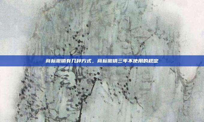 商标撤销有几种方式，商标撤销三年不使用的规定