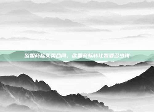 欧盟商标买卖合同，欧盟商标转让费要多少钱