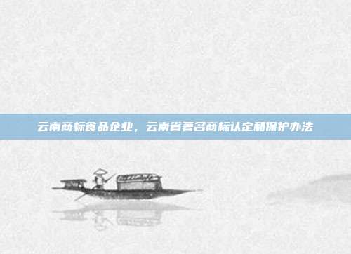 云南商标食品企业，云南省著名商标认定和保护办法