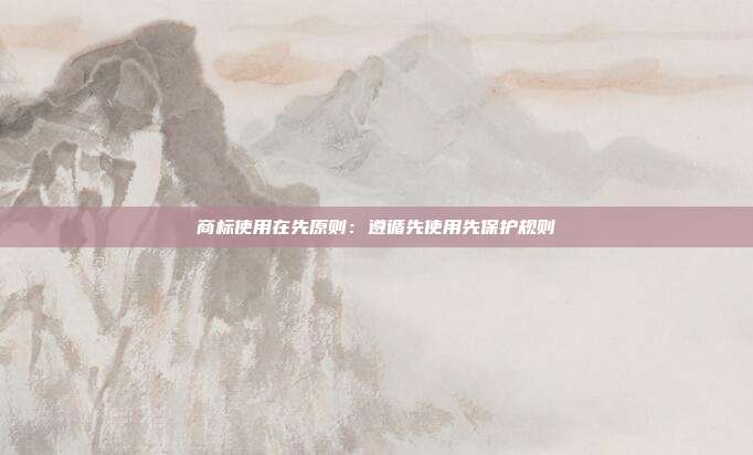 商标使用在先原则:遵循先使用先保护规则