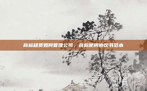 商标租赁如何管理公司，商标使用协议书范本