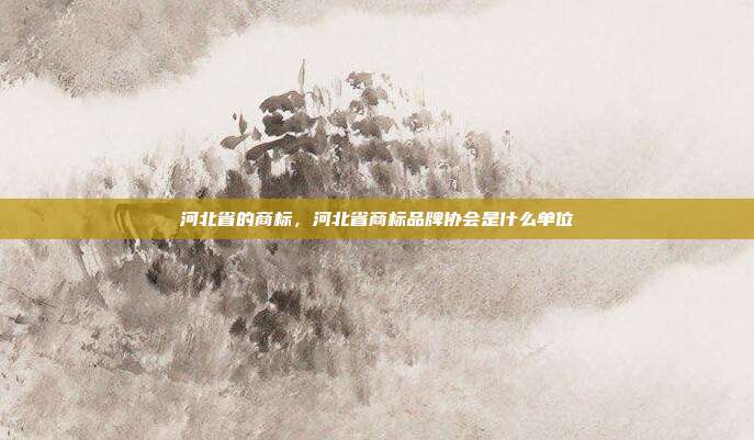 河北省的商标，河北省商标品牌协会是什么单位