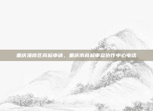 重庆潼南区商标申请，重庆市商标审查协作中心电话