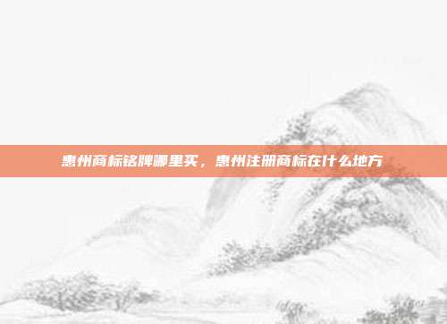 惠州商标铭牌哪里买,惠州注册商标在什么地方