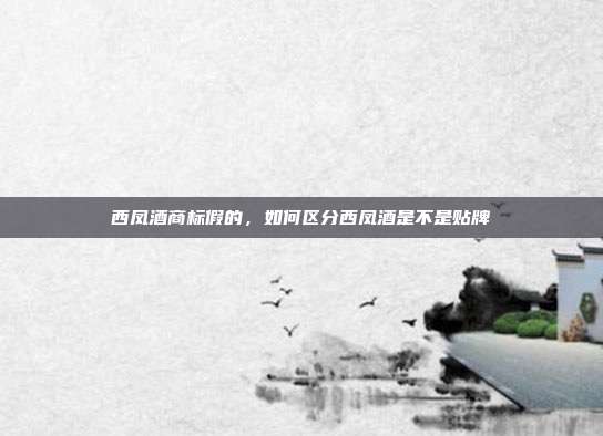 西凤酒商标假的,如何区分西凤酒是不是贴牌