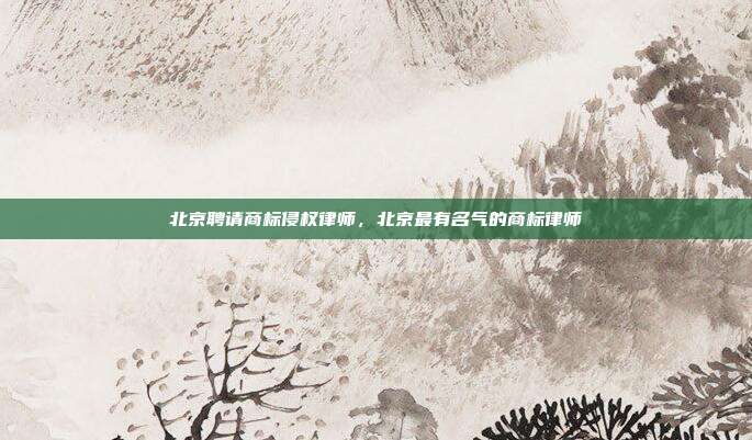 北京聘请商标侵权律师,北京最有名气的商标律师
