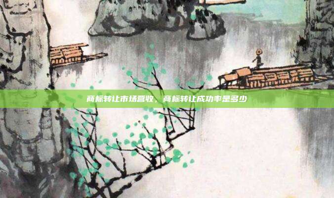 商标转让市场营收，商标转让成功率是多少