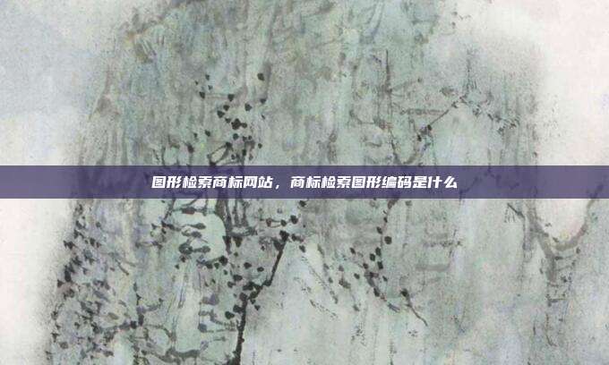 图形检索商标网站,商标检索图形编码是什么